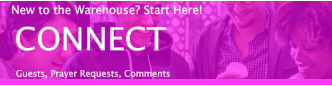 CONNECT Guests, Prayer Requests, Comments New to the Warehouse? Start Here!