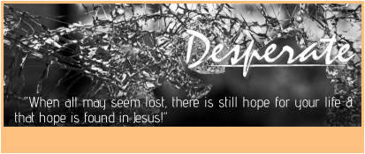 Desperate Desperate Desperate   “When all may seem lost, there is still hope for your life & that hope is found in Jesus!”