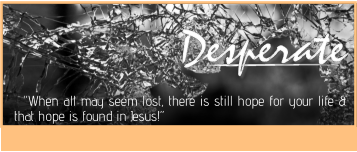 Desperate Desperate Desperate   “When all may seem lost, there is still hope for your life & that hope is found in Jesus!”
