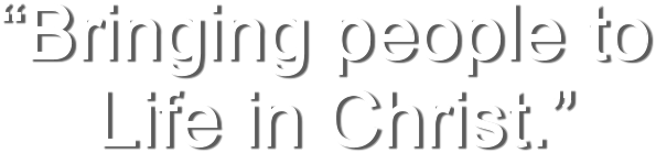 “Bringing people to  Life in Christ.”