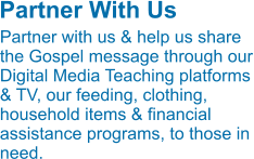 Partner with us & help us share the Gospel message through our Digital Media Teaching platforms & TV, our feeding, clothing, household items & financial assistance programs, to those in need. Partner With Us