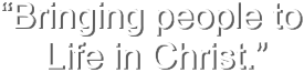 “Bringing people to  Life in Christ.”
