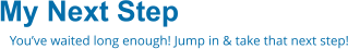 My Next Step You’ve waited long enough! Jump in & take that next step!