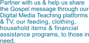 Partner with us & help us share the Gospel message through our Digital Media Teaching platforms & TV, our feeding, clothing, household items & financial assistance programs, to those in need.