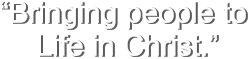 “Bringing people to  Life in Christ.”