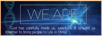 WE ARE   “God has carefully made us, saved us & brought us together to bring people to Life in Christ.”