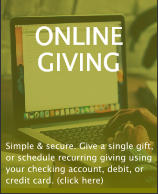 ONLINE GIVING Simple & secure. Give a single gift, or schedule recurring giving using your checking account, debit, or credit card. (click here)