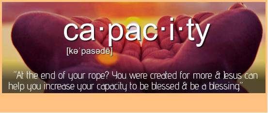 ca·pac·i·ty [kəˈpasədē]   “At the end of your rope? You were created for more & Jesus can help you increase your capacity to be blessed & be a blessing.”