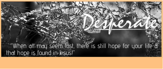 Desperate Desperate Desperate   “When all may seem lost, there is still hope for your life & that hope is found in Jesus!”