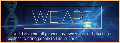 WE ARE   “God has carefully made us, saved us & brought us together to bring people to Life in Christ.”